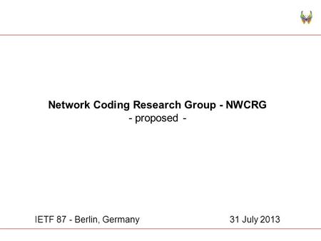 Network Coding Research Group - NWCRG - proposed - IETF 87 - Berlin, Germany 31 July 2013.