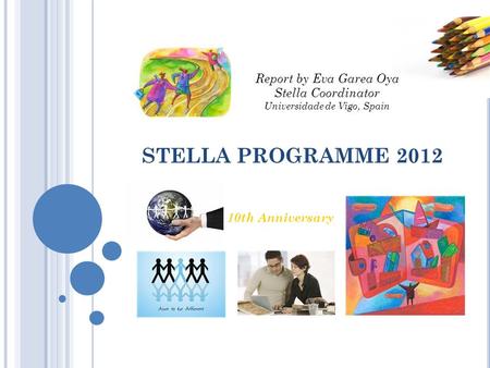 STELLA PROGRAMME 2012 10th Anniversary Report by Eva Garea Oya Stella Coordinator Universidade de Vigo, Spain.