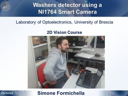 Simone Formichella Laboratory of Optoelectronics, University of Brescia 2D Vision Course Washers detector using a NI1764 Smart Camera.