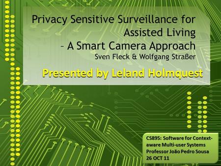 Presented by Leland Holmquest Privacy Sensitive Surveillance for Assisted Living – A Smart Camera Approach Sven Fleck & Wolfgang Straβer CS895: Software.