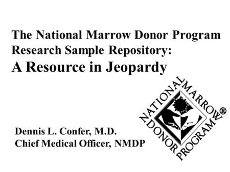 Dennis L. Confer, M.D. Chief Medical Officer, NMDP The National Marrow Donor Program Research Sample Repository: A Resource in Jeopardy.