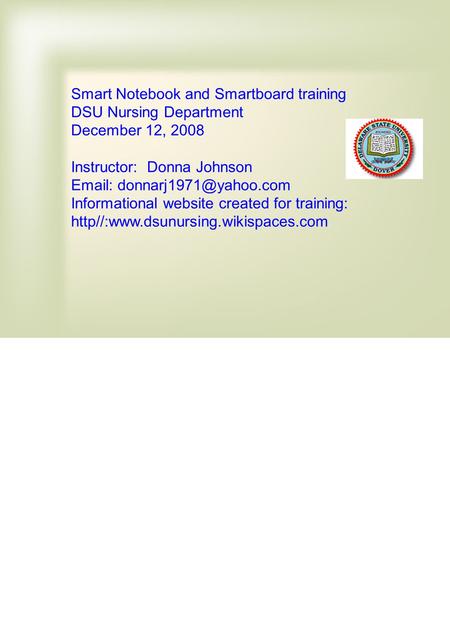 Smart Notebook and Smartboard training DSU Nursing Department December 12, 2008 Instructor: Donna Johnson   Informational website.