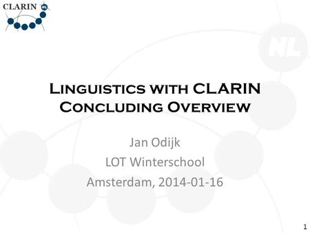 Linguistics with CLARIN Concluding Overview Jan Odijk LOT Winterschool Amsterdam, 2014-01-16 1.