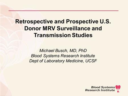 Retrospective and Prospective U.S. Donor MRV Surveillance and Transmission Studies Michael Busch, MD, PhD Blood Systems Research Institute Dept of Laboratory.