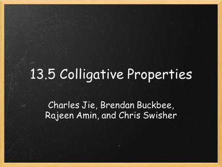 13.5 Colligative Properties Charles Jie, Brendan Buckbee, Rajeen Amin, and Chris Swisher.