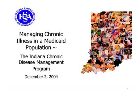 1 Managing Chronic Illness in a Medicaid Population ~ The Indiana Chronic Disease Management Program December 2, 2004.