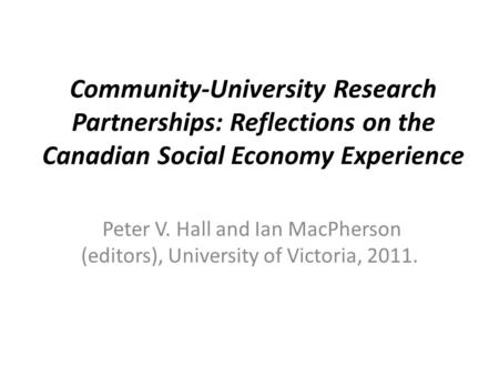 Community-University Research Partnerships: Reflections on the Canadian Social Economy Experience Peter V. Hall and Ian MacPherson (editors), University.