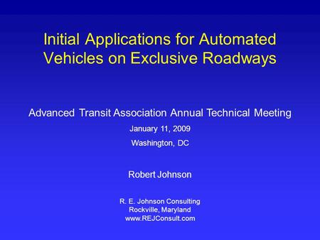 Initial Applications for Automated Vehicles on Exclusive Roadways Advanced Transit Association Annual Technical Meeting January 11, 2009 Washington, DC.