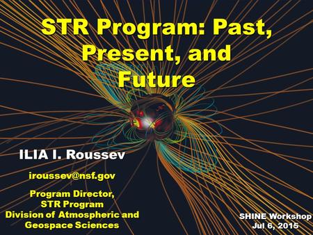 STR Program: Past, Present, and Future ILIA I. Roussev Program Director, STR Program Division of Atmospheric and Geospace Sciences SHINE.