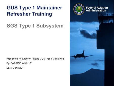 Presented to: Littleton / Napa GUS Type 1 Maintainers By: FAA SOS AJW-191 Date: June 2011 Federal Aviation Administration GUS Type 1 Maintainer Refresher.