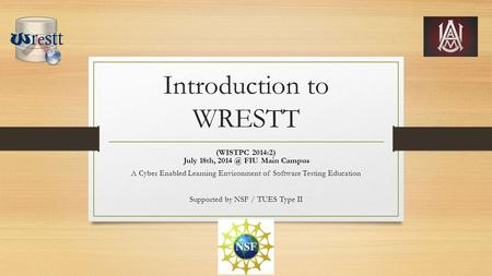 Introduction to WRESTT (WISTPC 2014:2) July 18th, FIU Main Campus A Cyber Enabled Learning Environment of Software Testing Education Supported by.