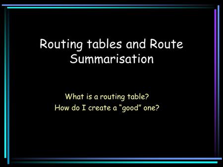 Routing tables and Route Summarisation What is a routing table? How do I create a “good” one?