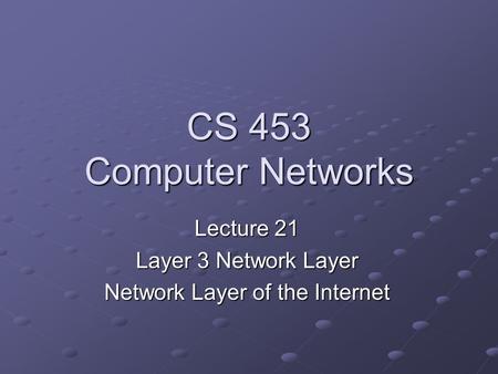 CS 453 Computer Networks Lecture 21 Layer 3 Network Layer Network Layer of the Internet.