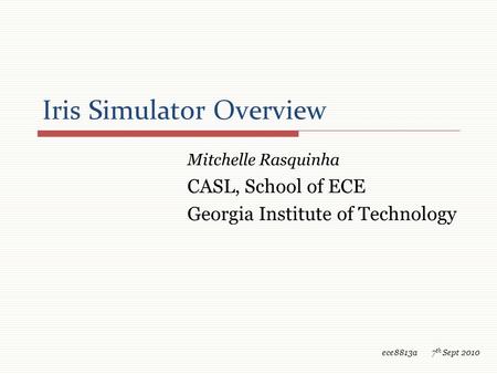 Iris Simulator Overview Mitchelle Rasquinha CASL, School of ECE Georgia Institute of Technology ece8813a 7 th Sept 2010.