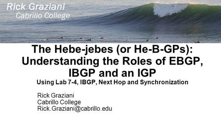 The Hebe-jebes (or He-B-GPs): Understanding the Roles of EBGP, IBGP and an IGP Using Lab 7-4, IBGP, Next Hop and Synchronization Rick Graziani Cabrillo.