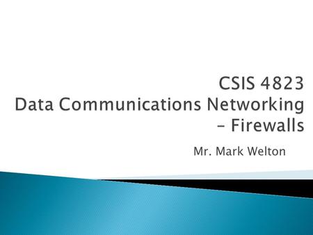 Mr. Mark Welton.  Firewalls are devices that prevent traffic from entering or leaving a network  Firewalls are often used between networks, or when.