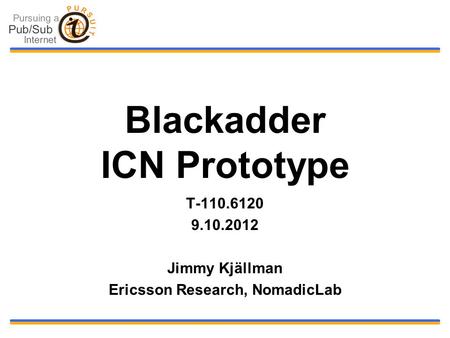 Blackadder ICN Prototype T-110.6120 9.10.2012 Jimmy Kjällman Ericsson Research, NomadicLab.