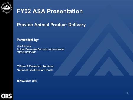 1 FY02 ASA Presentation Provide Animal Product Delivery Presented by: Scott Green Animal Resource Contracts Administrator ORS/DIRS/VRP Office of Research.