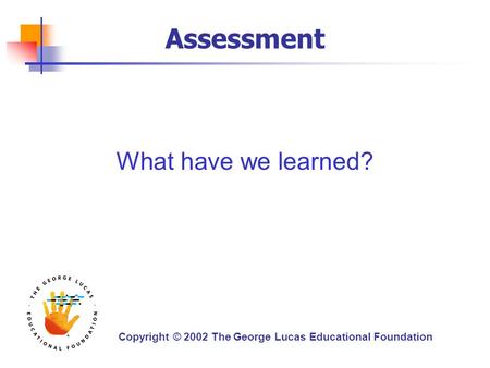 Copyright © 2002 The George Lucas Educational Foundation Assessment What have we learned?