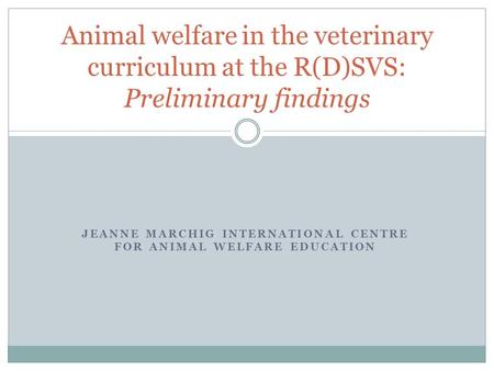 JEANNE MARCHIG INTERNATIONAL CENTRE FOR ANIMAL WELFARE EDUCATION Animal welfare in the veterinary curriculum at the R(D)SVS: Preliminary findings.