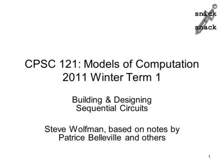 Snick  snack CPSC 121: Models of Computation 2011 Winter Term 1 Building & Designing Sequential Circuits Steve Wolfman, based on notes by Patrice Belleville.