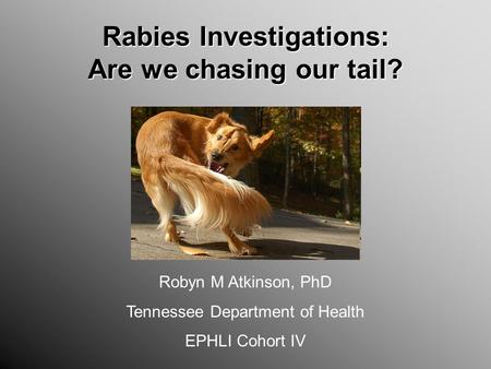 Rabies Investigations: Are we chasing our tail? Robyn M Atkinson, PhD Tennessee Department of Health EPHLI Cohort IV.