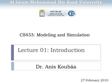 CS433: Modeling and Simulation Dr. Anis Koubâa Al-Imam Mohammad Ibn Saud University 27 February 2010 Lecture 01: Introduction.