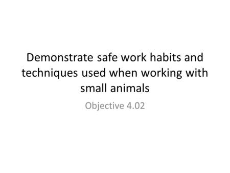 Demonstrate safe work habits and techniques used when working with small animals Objective 4.02.