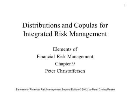 Elements of Financial Risk Management Second Edition © 2012 by Peter Christoffersen 1 Distributions and Copulas for Integrated Risk Management Elements.