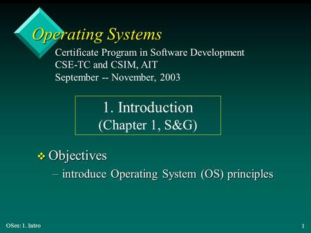 OSes: 1. Intro 1 Operating Systems v Objectives –introduce Operating System (OS) principles Certificate Program in Software Development CSE-TC and CSIM,