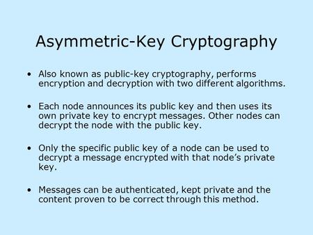 Asymmetric-Key Cryptography Also known as public-key cryptography, performs encryption and decryption with two different algorithms. Each node announces.