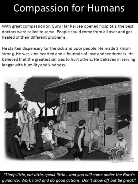 Compassion for Humans With great compassion Sri Guru Har Rai Jee opened hospitals, the best doctors were called to serve. People could come from all over.