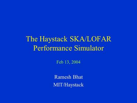 The Haystack SKA/LOFAR Performance Simulator Feb 13, 2004 Ramesh Bhat MIT/Haystack.