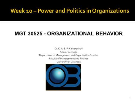 MGT 30525 - ORGANIZATIONAL BEHAVIOR Dr. K. A. S. P. Kaluarachchi Senior Lecturer Department of Management and Organization Studies Faculty of Management.