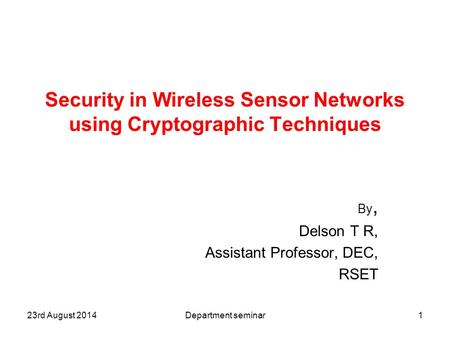 Security in Wireless Sensor Networks using Cryptographic Techniques By, Delson T R, Assistant Professor, DEC, RSET 123rd August 2014Department seminar.