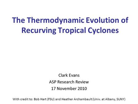 The Thermodynamic Evolution of Recurving Tropical Cyclones Clark Evans ASP Research Review 17 November 2010 With credit to: Bob Hart (FSU) and Heather.