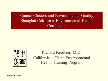 April 6 -8, 2004 Cancer Clusters and Environmental Quality Shanghai-California Environmental Health Conference Richard Kreutzer, M.D. California – China.