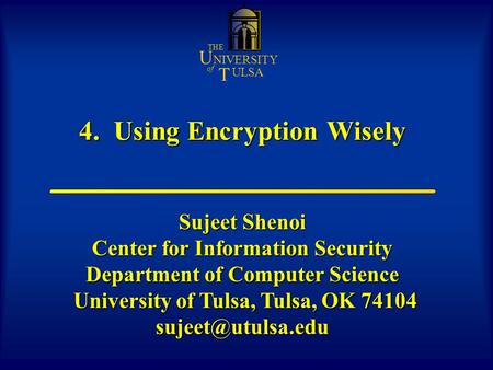 4. Using Encryption Wisely U NIVERSITY THE of ULSA T Sujeet Shenoi Center for Information Security Department of Computer Science University of Tulsa,