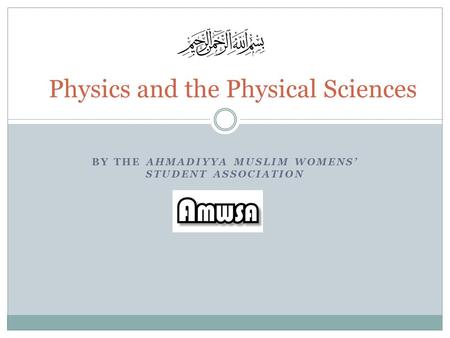 BY THE AHMADIYYA MUSLIM WOMENS’ STUDENT ASSOCIATION Physics and the Physical Sciences.