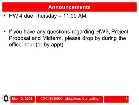 Mar 13, 2001CSCI {4,6}900: Ubiquitous Computing1 Announcements HW 4 due Thursday – 11:00 AM If you have any questions regarding HW3, Project Proposal and.