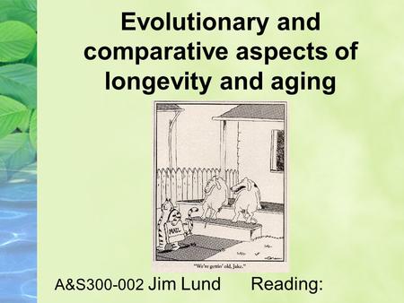 Evolutionary and comparative aspects of longevity and aging A&S300-002 Jim Lund Reading: