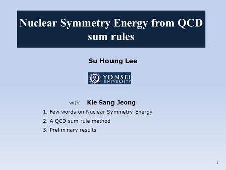 Su Houng Lee with Kie Sang Jeong 1. Few words on Nuclear Symmetry Energy 2. A QCD sum rule method 3. Preliminary results Nuclear Symmetry Energy from QCD.