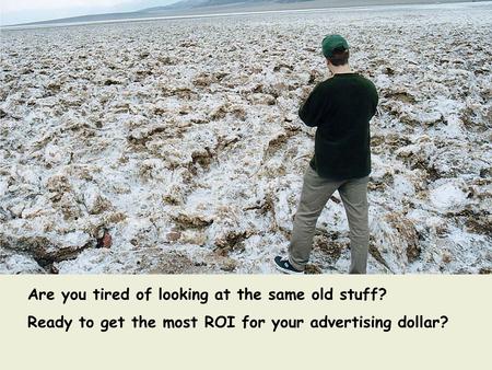 Are you tired of looking at the same old stuff? Ready to get the most ROI for your advertising dollar?