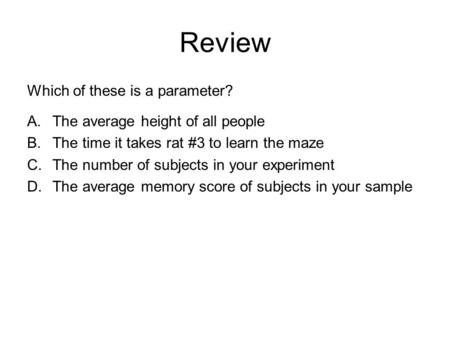 Review Which of these is a parameter? A.The average height of all people B.The time it takes rat #3 to learn the maze C.The number of subjects in your.