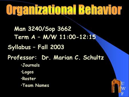 UWFUWF Man 3240/Sop 3662 Term A – M/W 11:00-12:15 Syllabus – Fall 2003 Professor: Dr. Marian C. Schultz Journals Logos Roster Team Names.