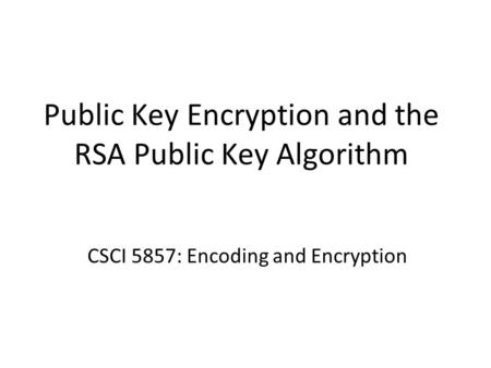 Public Key Encryption and the RSA Public Key Algorithm CSCI 5857: Encoding and Encryption.