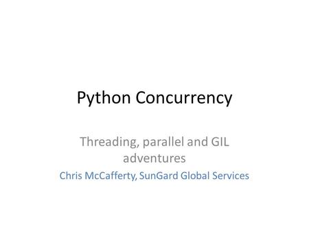 Python Concurrency Threading, parallel and GIL adventures Chris McCafferty, SunGard Global Services.