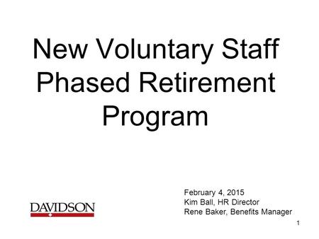 New Voluntary Staff Phased Retirement Program February 4, 2015 Kim Ball, HR Director Rene Baker, Benefits Manager 1.