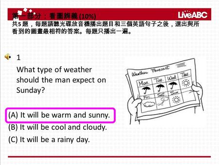 1 What type of weather should the man expect on Sunday? (A) It will be warm and sunny. (B) It will be cool and cloudy. (C) It will be a rainy day. 第一部分：看圖辨義.