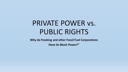 PRIVATE POWER vs. PUBLIC RIGHTS Why do Fracking and other Fossil Fuel Corporations Have So Much Power?